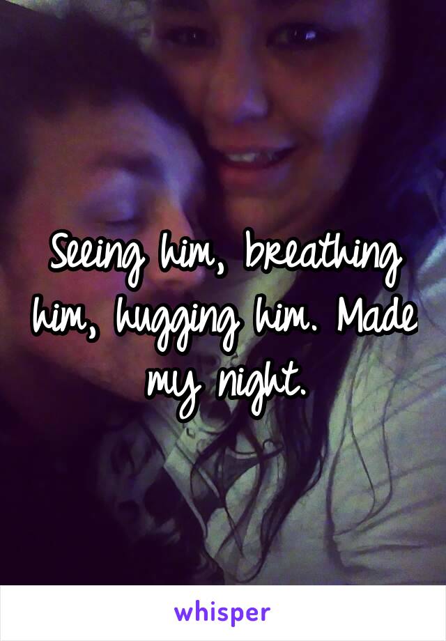 Seeing him, breathing him, hugging him. Made my night.