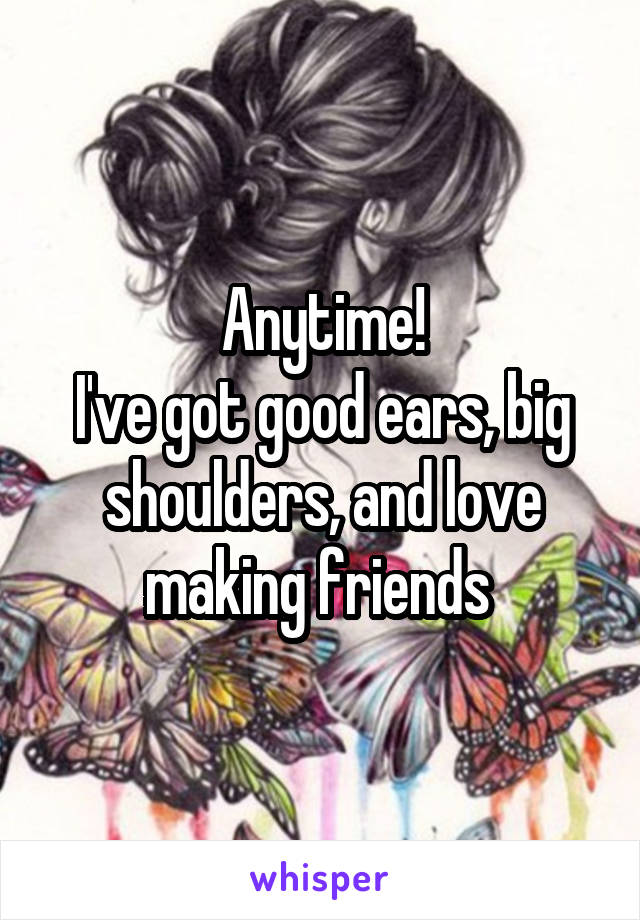 Anytime!
I've got good ears, big shoulders, and love making friends 