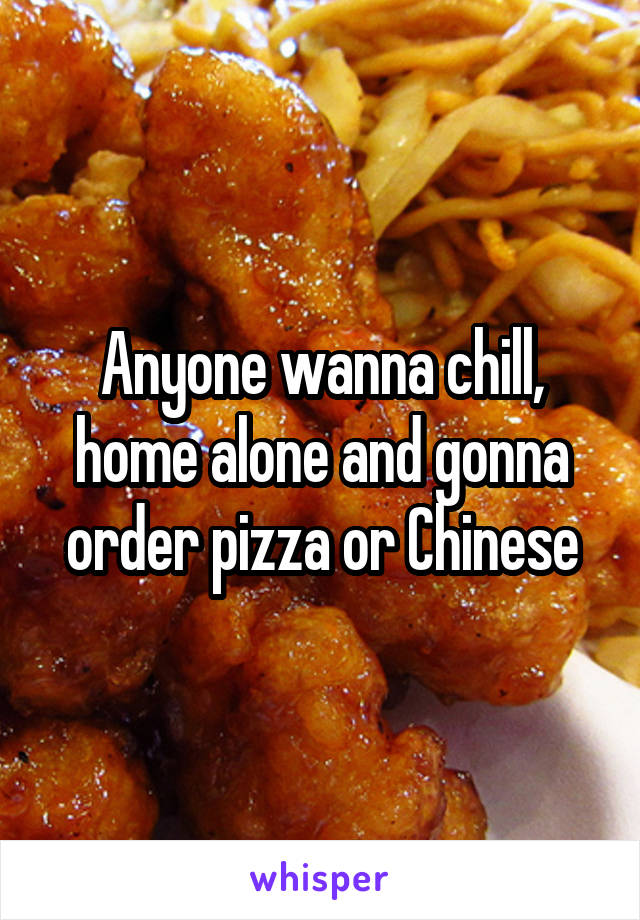 Anyone wanna chill, home alone and gonna order pizza or Chinese