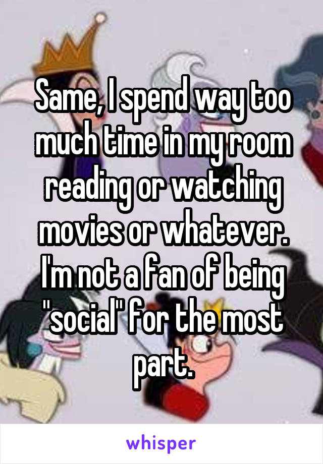 Same, I spend way too much time in my room reading or watching movies or whatever. I'm not a fan of being "social" for the most part.