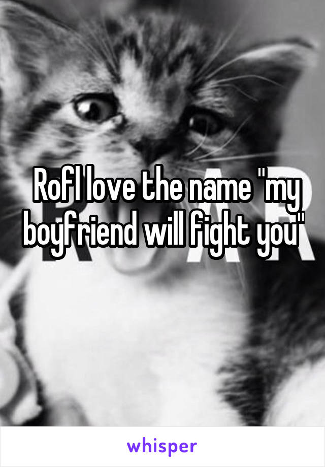  Rofl love the name "my boyfriend will fight you" 