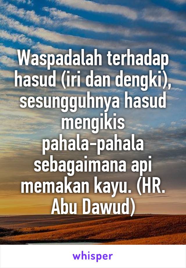 Waspadalah terhadap hasud (iri dan dengki), sesungguhnya hasud mengikis pahala-pahala sebagaimana api memakan kayu. (HR. Abu Dawud)