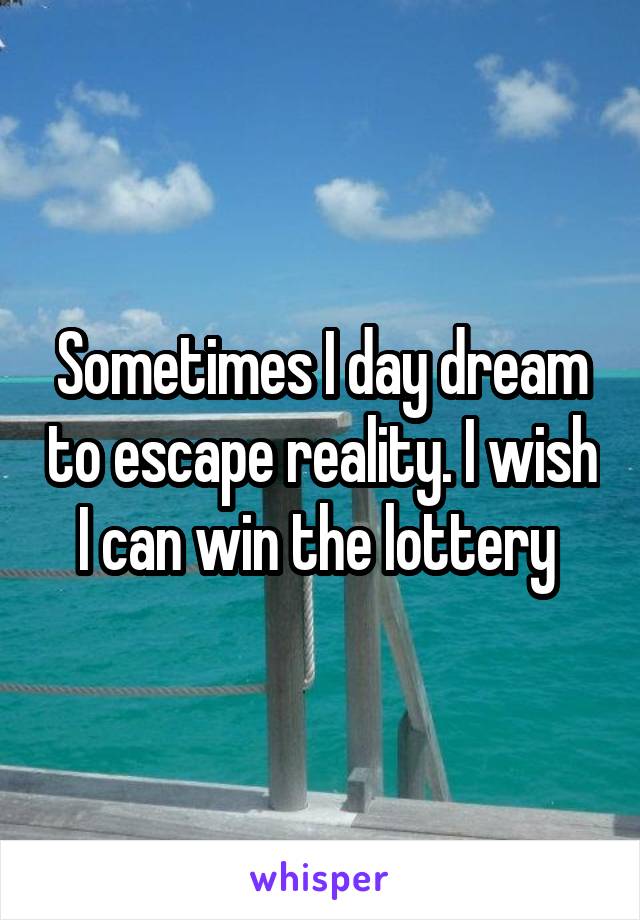 Sometimes I day dream to escape reality. I wish I can win the lottery 