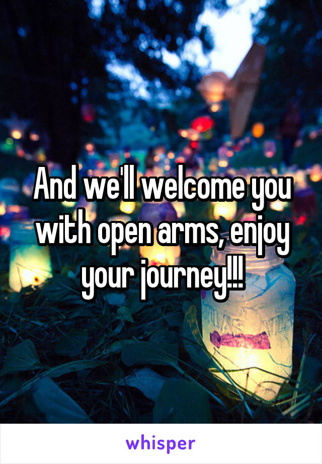 And we'll welcome you with open arms, enjoy your journey!!!