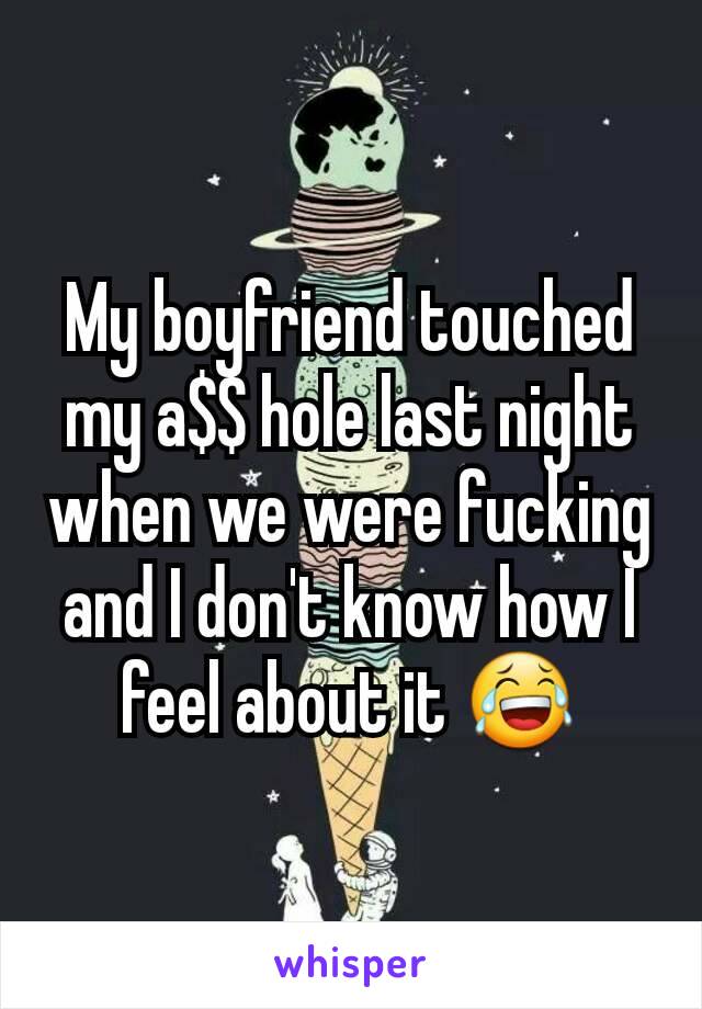 My boyfriend touched my a$$ hole last night when we were fucking and I don't know how I feel about it 😂