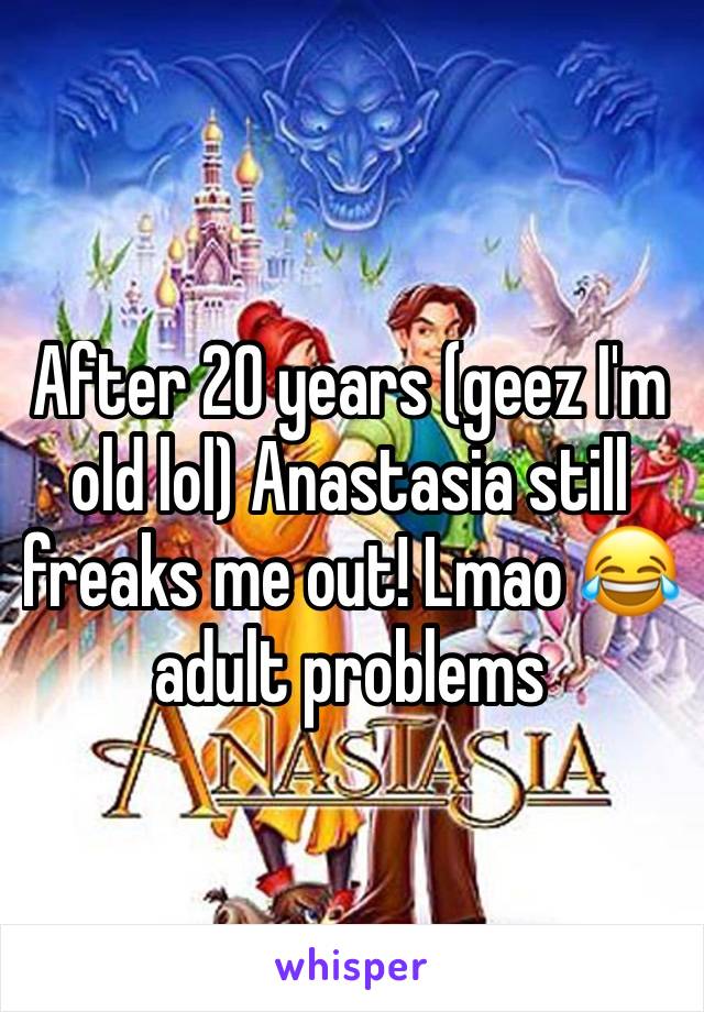 After 20 years (geez I'm old lol) Anastasia still freaks me out! Lmao 😂 adult problems