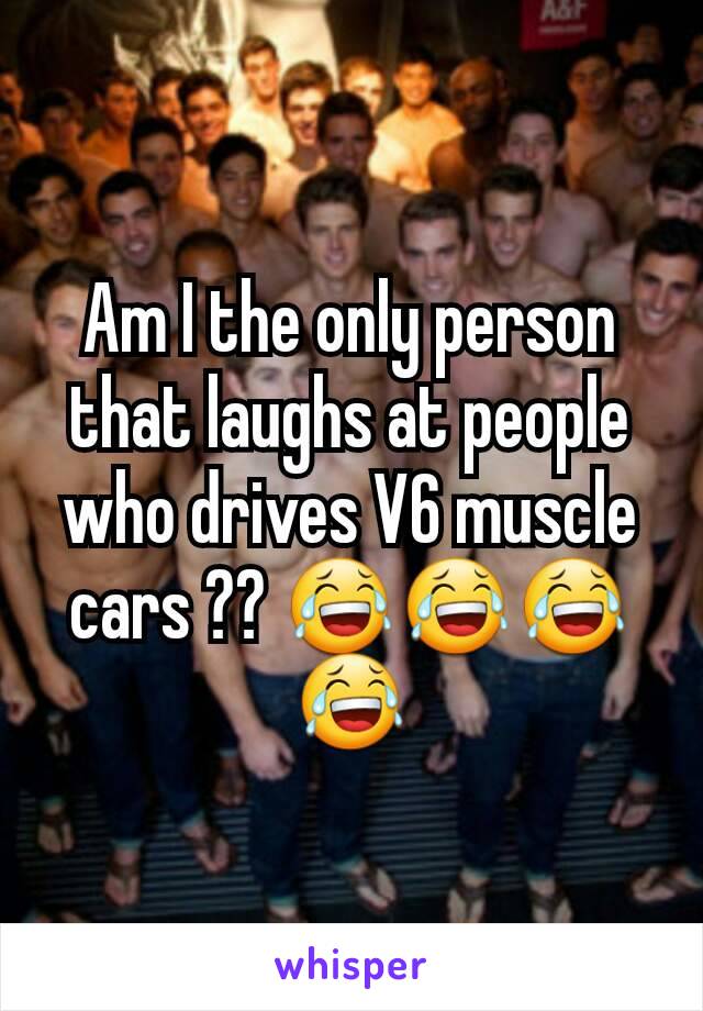 Am I the only person that laughs at people who drives V6 muscle cars ?? 😂😂😂😂