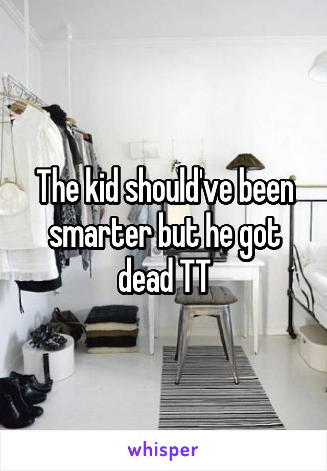 The kid should've been smarter but he got dead TT