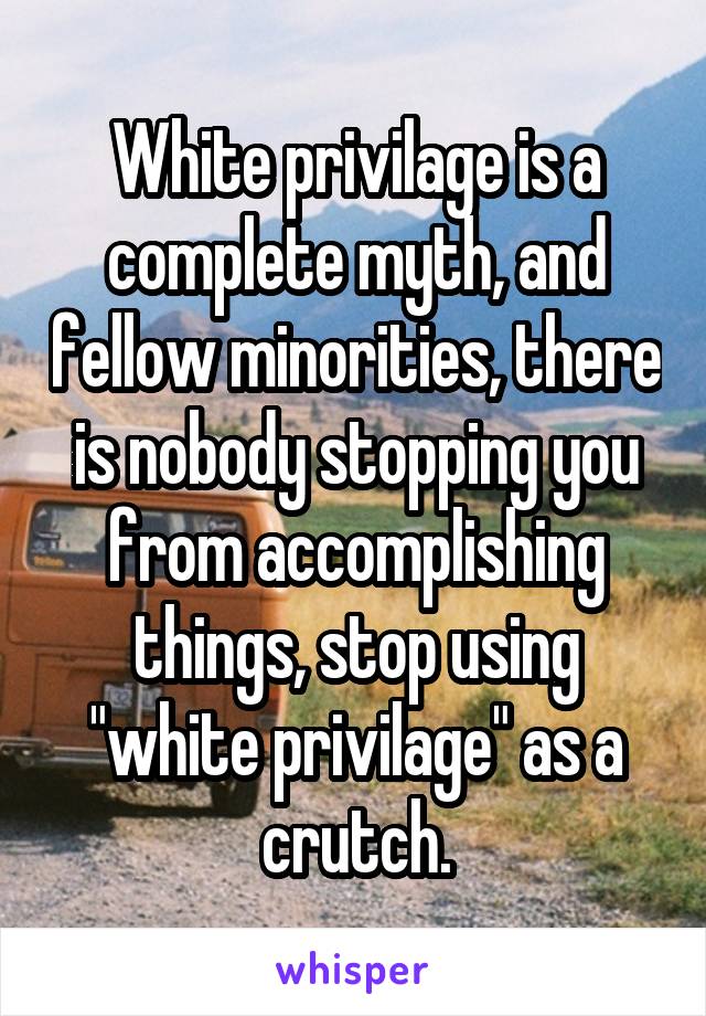 White privilage is a complete myth, and fellow minorities, there is nobody stopping you from accomplishing things, stop using "white privilage" as a crutch.