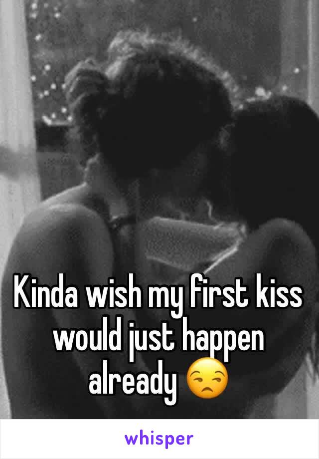 Kinda wish my first kiss would just happen already 😒