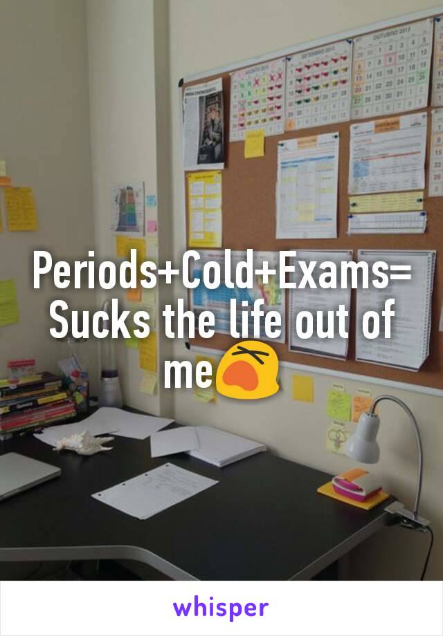 Periods+Cold+Exams=Sucks the life out of me😵