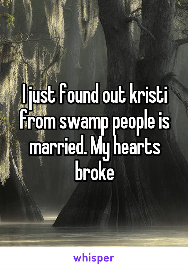 I just found out kristi from swamp people is married. My hearts broke