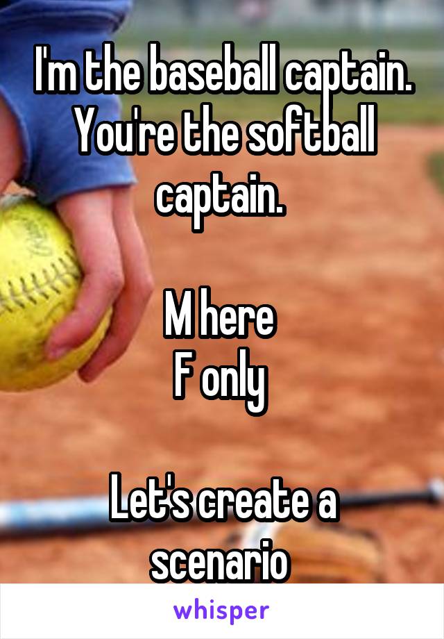 I'm the baseball captain. You're the softball captain. 

M here 
F only 

Let's create a scenario 