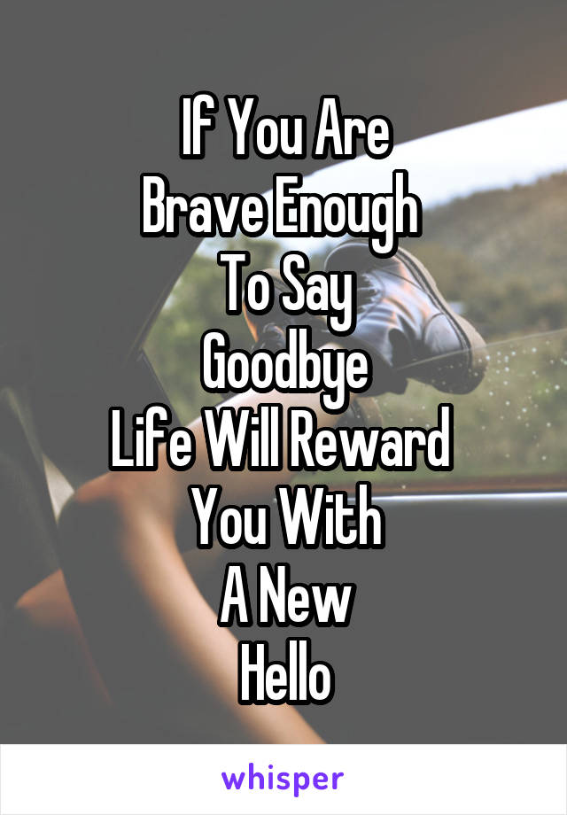 If You Are
Brave Enough 
To Say
Goodbye
Life Will Reward 
You With
A New
Hello