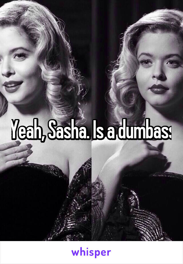 Yeah, Sasha. Is a dumbass