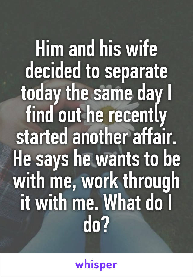 Him and his wife decided to separate today the same day I find out he recently started another affair. He says he wants to be with me, work through it with me. What do I do?