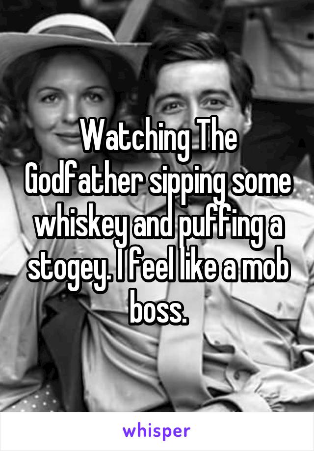 Watching The Godfather sipping some whiskey and puffing a stogey. I feel like a mob boss.