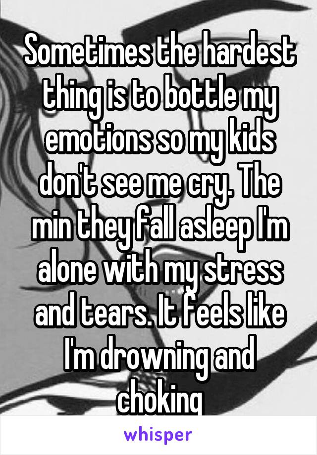 Sometimes the hardest thing is to bottle my emotions so my kids don't see me cry. The min they fall asleep I'm alone with my stress and tears. It feels like I'm drowning and choking