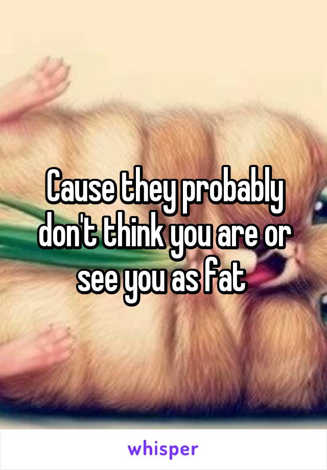 Cause they probably don't think you are or see you as fat 