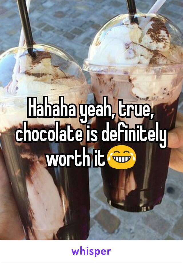 Hahaha yeah, true, chocolate is definitely worth it😂