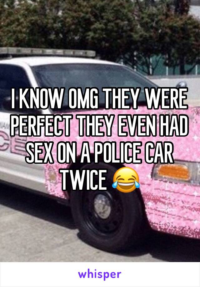 I KNOW OMG THEY WERE PERFECT THEY EVEN HAD SEX ON A POLICE CAR TWICE 😂