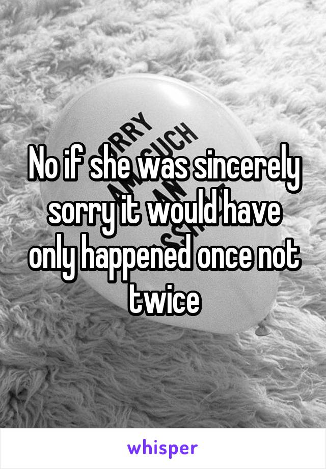 No if she was sincerely sorry it would have only happened once not twice