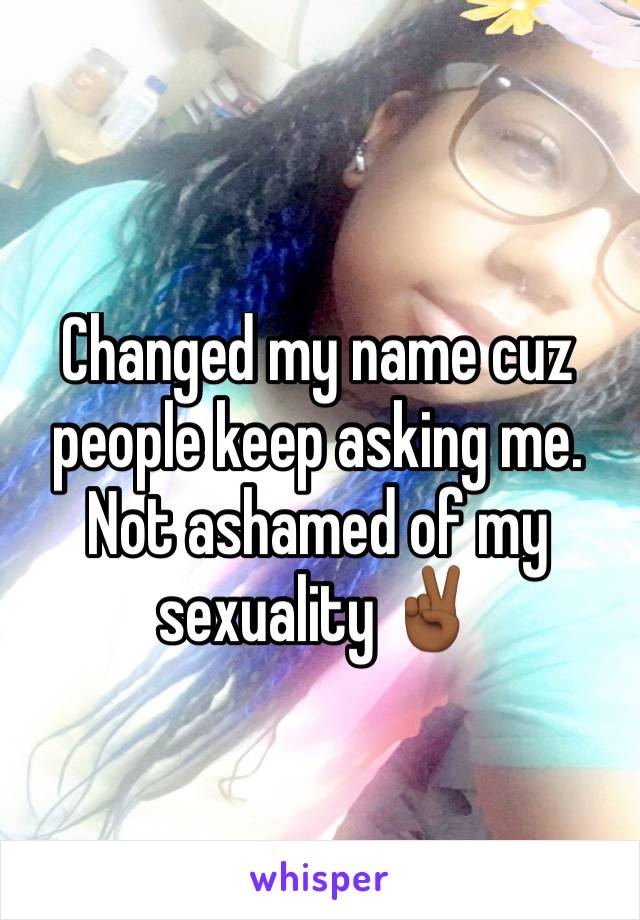 Changed my name cuz people keep asking me. Not ashamed of my sexuality ✌🏾