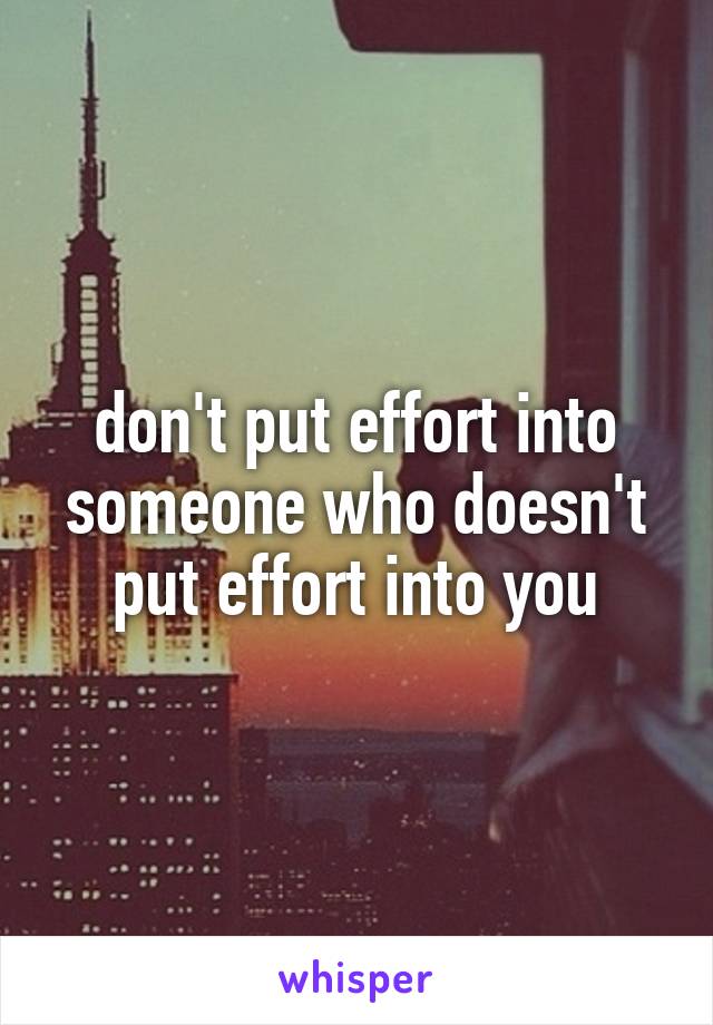 don't put effort into someone who doesn't put effort into you