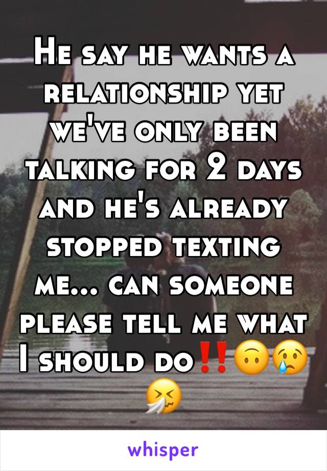 He say he wants a relationship yet we've only been talking for 2 days and he's already stopped texting me... can someone please tell me what I should do‼️🙃😢🤧