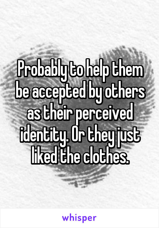 Probably to help them be accepted by others as their perceived identity. Or they just liked the clothes.