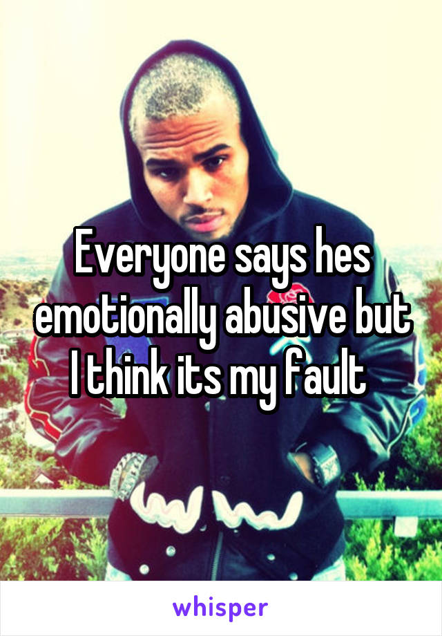 Everyone says hes emotionally abusive but I think its my fault 