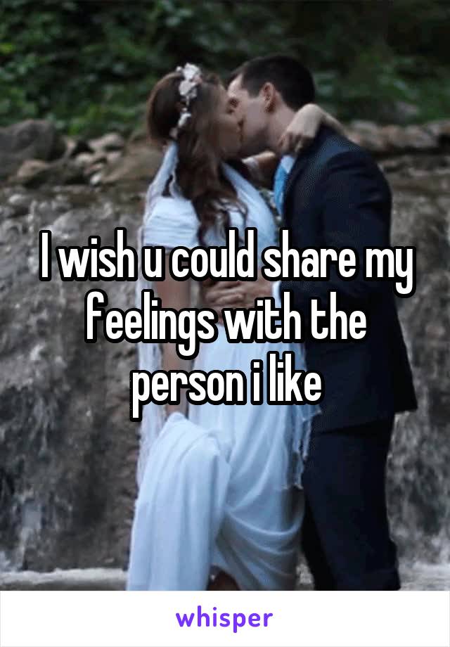 I wish u could share my feelings with the person i like