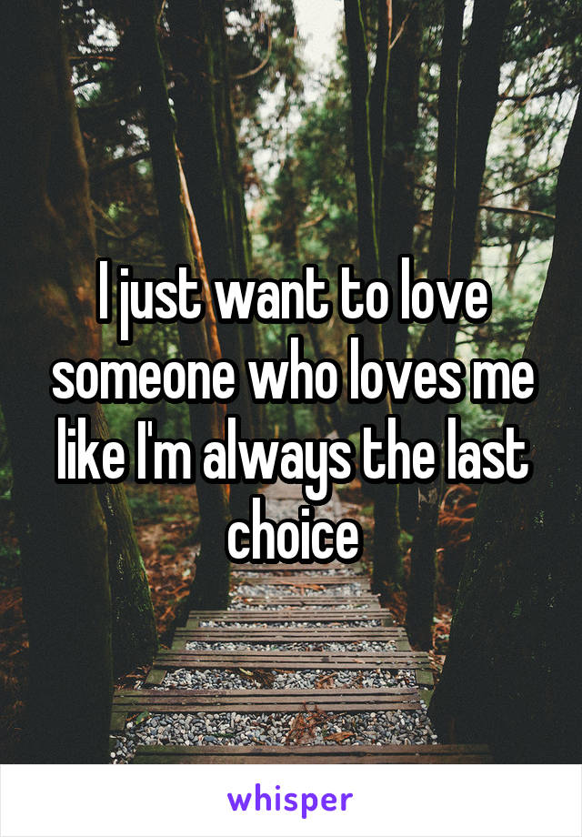 I just want to love someone who loves me like I'm always the last choice