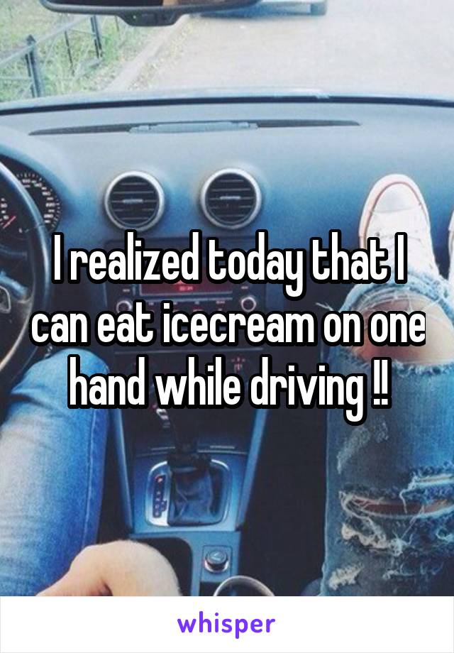 I realized today that I can eat icecream on one hand while driving !!