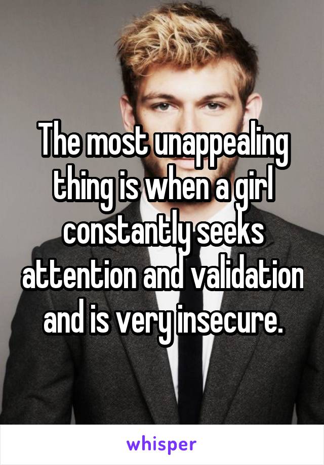 The most unappealing thing is when a girl constantly seeks attention and validation and is very insecure.