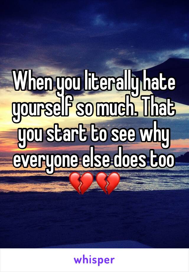 When you literally hate yourself so much. That you start to see why everyone else does too 💔💔