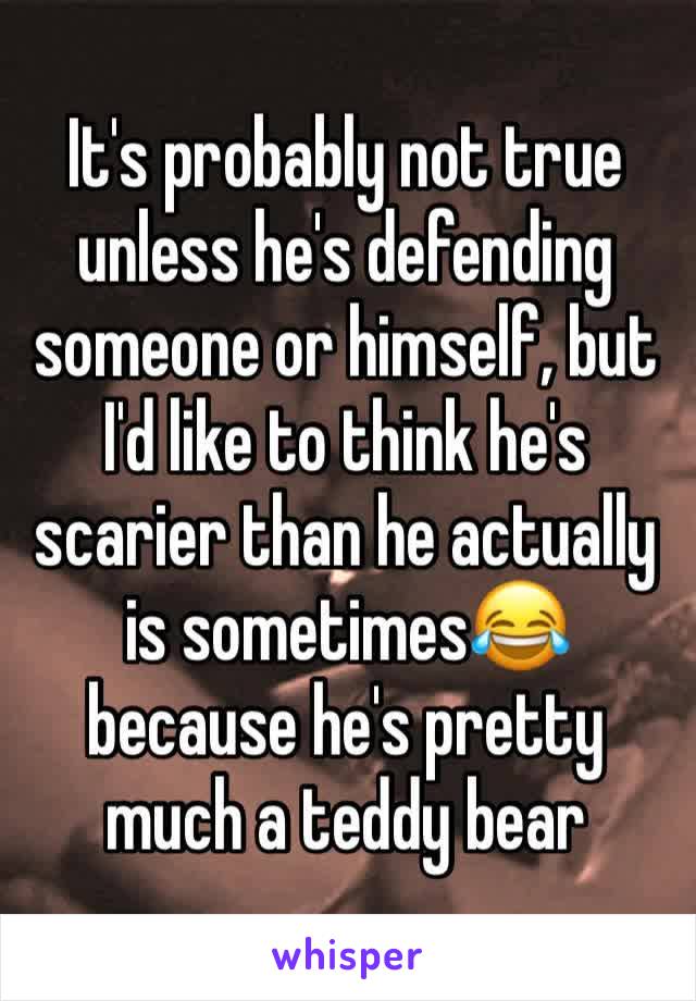 It's probably not true unless he's defending someone or himself, but I'd like to think he's scarier than he actually is sometimes😂 because he's pretty much a teddy bear