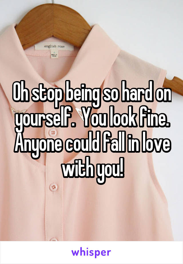 Oh stop being so hard on yourself.  You look fine. Anyone could fall in love with you!