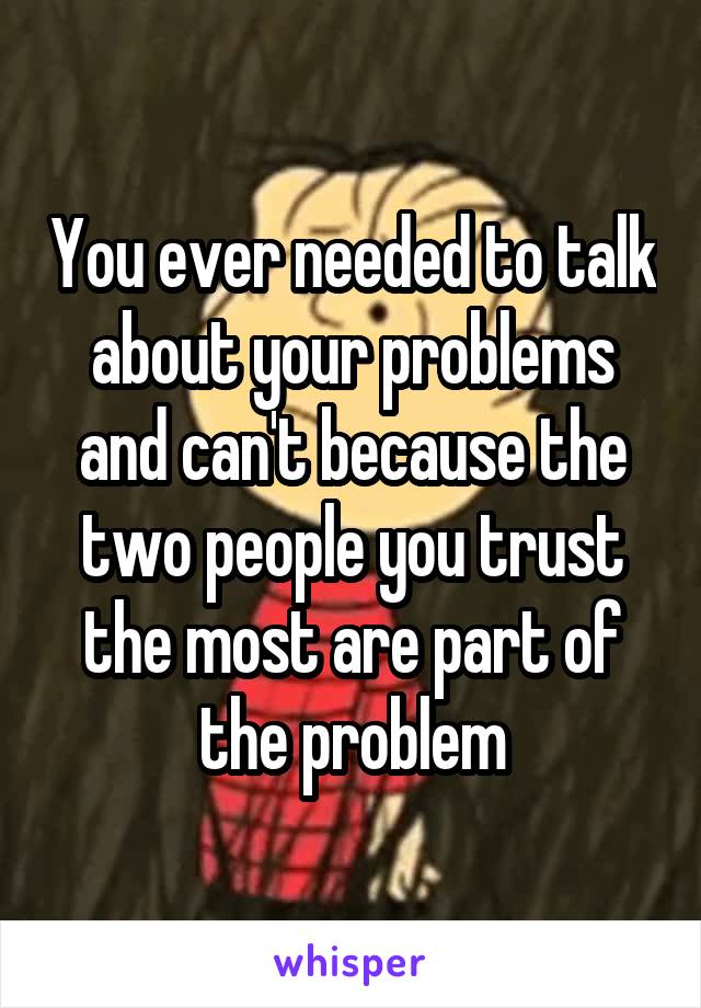 You ever needed to talk about your problems and can't because the two people you trust the most are part of the problem