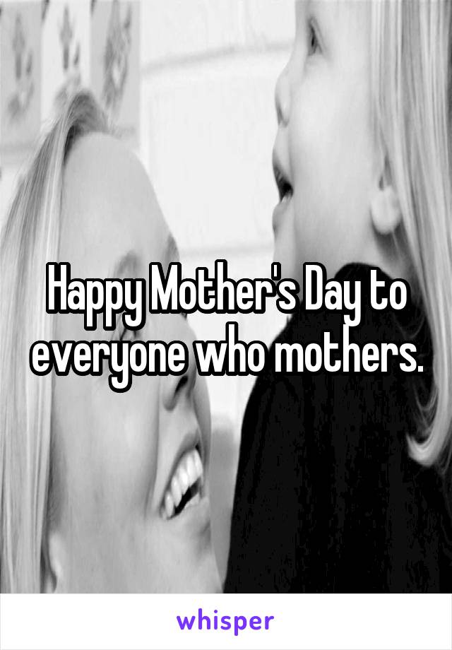 Happy Mother's Day to everyone who mothers.