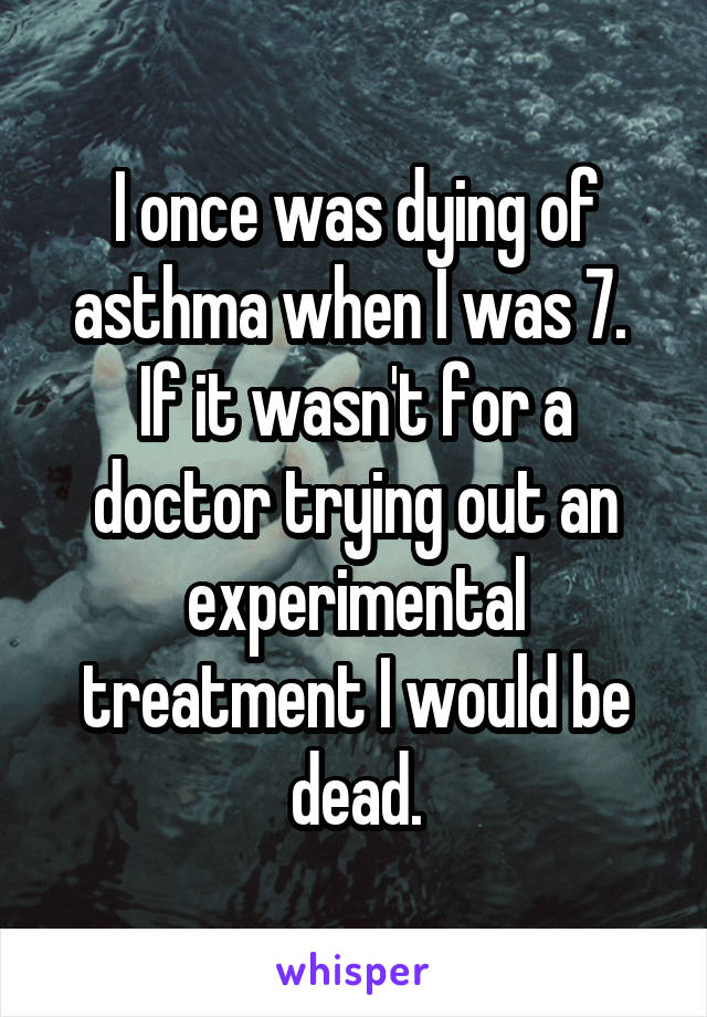 I once was dying of asthma when I was 7.  If it wasn't for a doctor trying out an experimental treatment I would be dead.