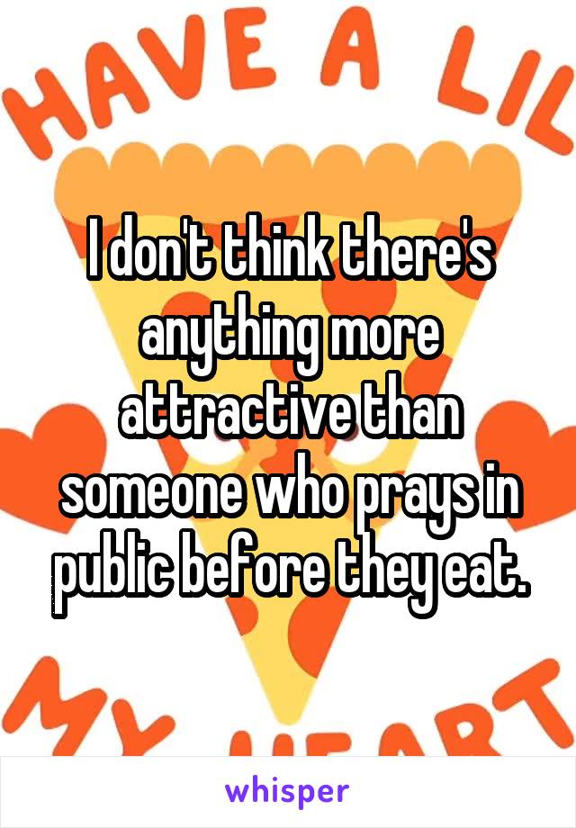 I don't think there's anything more attractive than someone who prays in public before they eat.