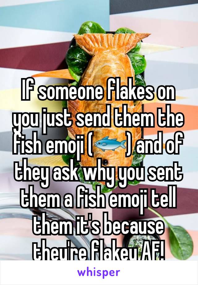 If someone flakes on you just send them the fish emoji (🐟) and of they ask why you sent them a fish emoji tell them it's because they're flakey AF!