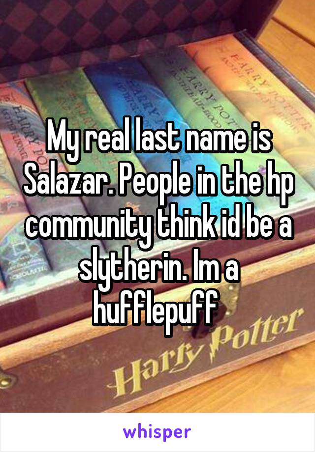 My real last name is Salazar. People in the hp community think id be a slytherin. Im a hufflepuff 