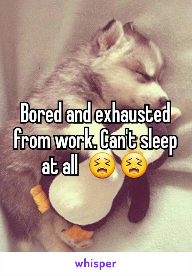 Bored and exhausted from work. Can't sleep at all  😣😣