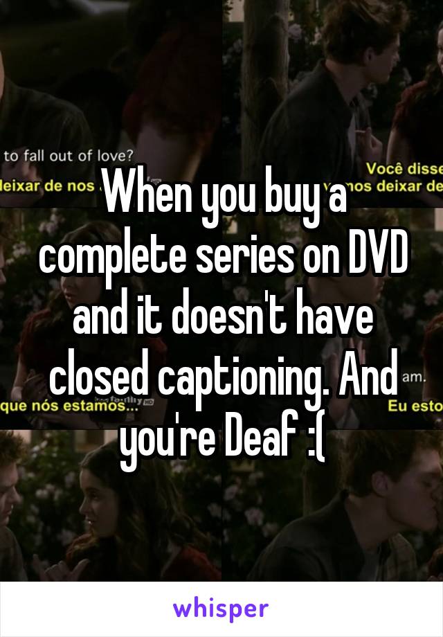 When you buy a complete series on DVD and it doesn't have closed captioning. And you're Deaf :(