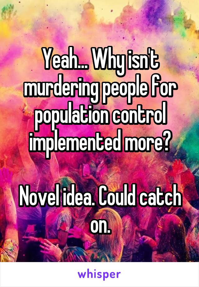 Yeah... Why isn't murdering people for population control implemented more?

Novel idea. Could catch on.