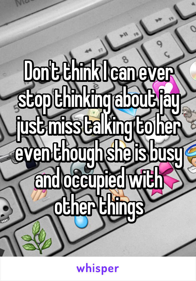 Don't think I can ever stop thinking about jay just miss talking to her even though she is busy and occupied with other things