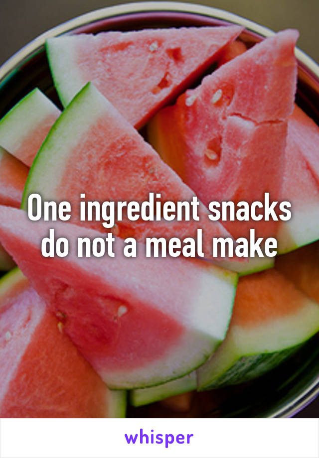 One ingredient snacks do not a meal make