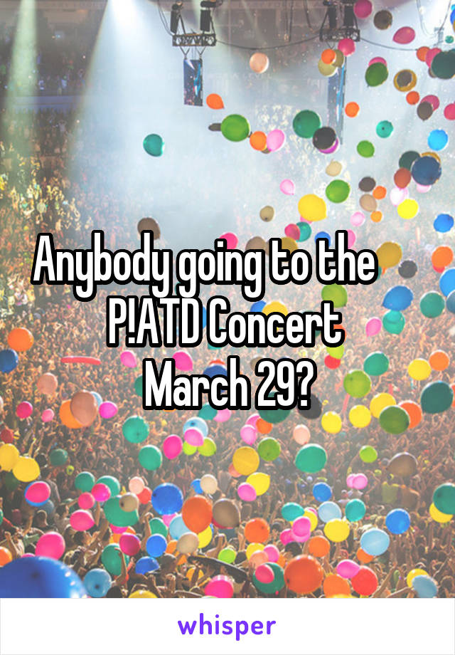 Anybody going to the      
P!ATD Concert 
March 29?